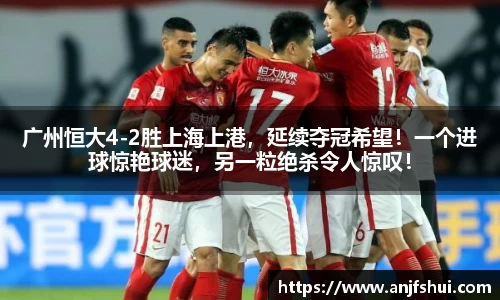 广州恒大4-2胜上海上港，延续夺冠希望！一个进球惊艳球迷，另一粒绝杀令人惊叹！