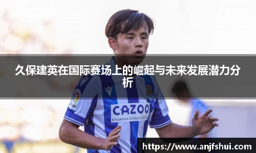 久保建英在国际赛场上的崛起与未来发展潜力分析