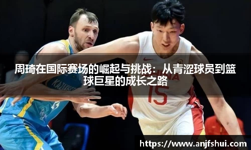 周琦在国际赛场的崛起与挑战：从青涩球员到篮球巨星的成长之路