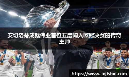 安切洛蒂成就伟业首位五度闯入欧冠决赛的传奇主帅